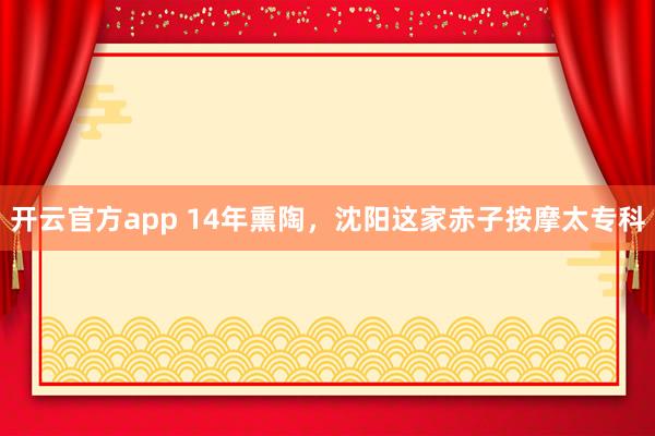 开云官方app 14年熏陶，沈阳这家赤子按摩太专科