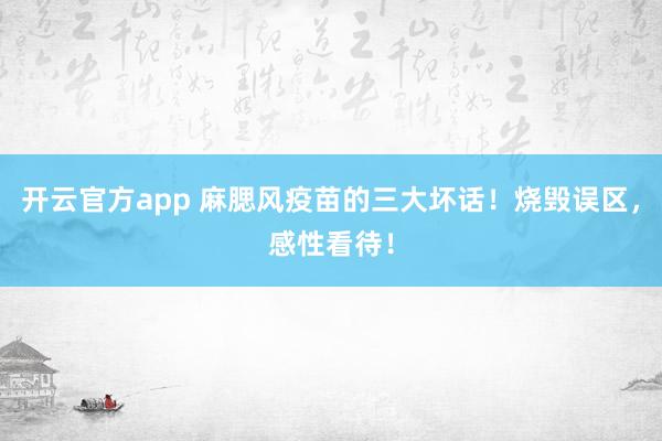 开云官方app 麻腮风疫苗的三大坏话！烧毁误区，感性看待！