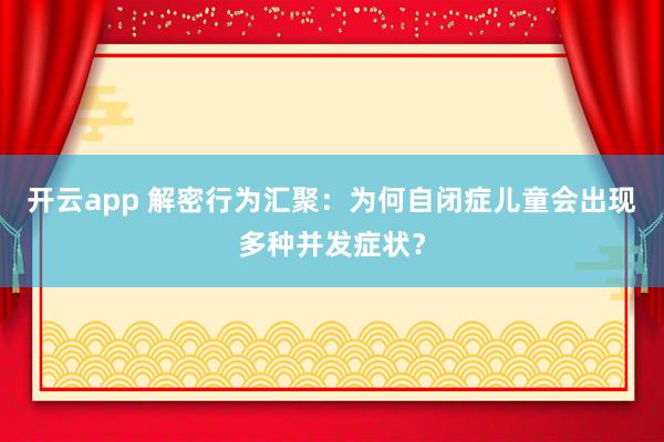 开云app 解密行为汇聚：为何自闭症儿童会出现多种并发症状？
