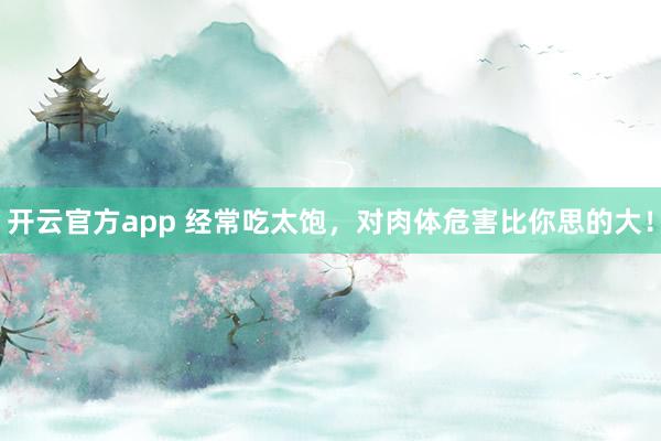 开云官方app 经常吃太饱，对肉体危害比你思的大！