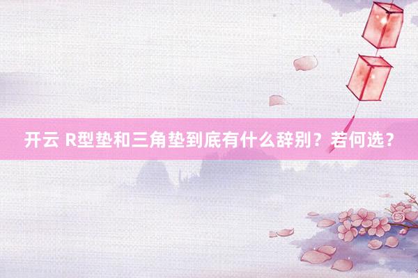 开云 R型垫和三角垫到底有什么辞别？若何选？