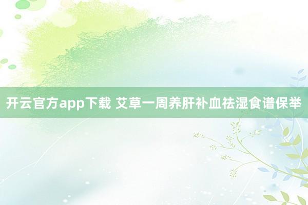 开云官方app下载 艾草一周养肝补血祛湿食谱保举