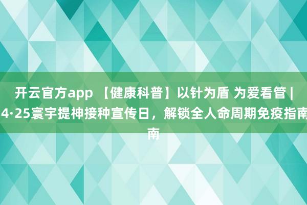 开云官方app 【健康科普】以针为盾 为爱看管 | 4·25寰宇提神接种宣传日，解锁全人命周期免疫指南