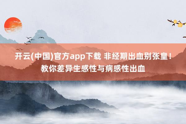 开云(中国)官方app下载 非经期出血别张皇！教你差异生感性与病感性出血