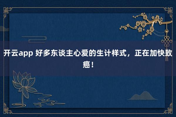 开云app 好多东谈主心爱的生计样式，正在加快致癌！