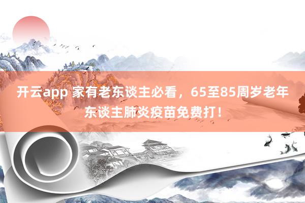 开云app 家有老东谈主必看，65至85周岁老年东谈主肺炎疫苗免费打！