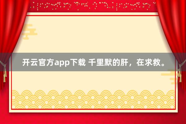 开云官方app下载 千里默的肝，在求救。