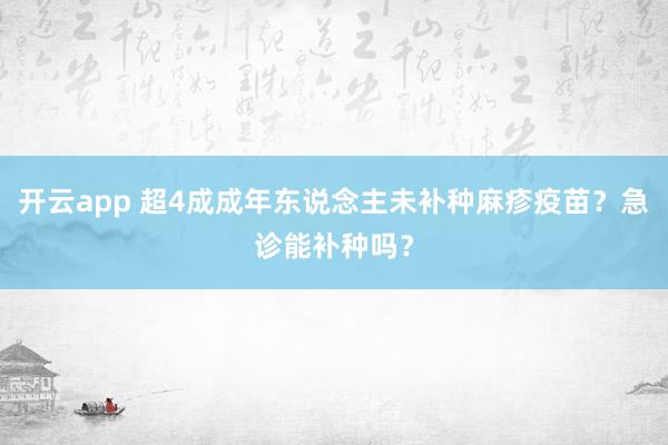 开云app 超4成成年东说念主未补种麻疹疫苗？急诊能补种吗？