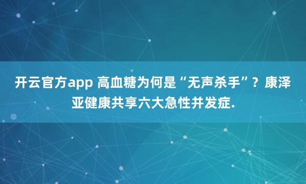 开云官方app 高血糖为何是“无声杀手”？康泽亚健康共享六大急性并发症.