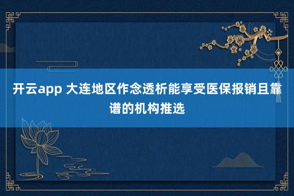 开云app 大连地区作念透析能享受医保报销且靠谱的机构推选
