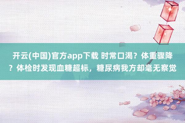 开云(中国)官方app下载 时常口渴？体重骤降？体检时发现血糖超标，糖尿病我方却毫无察觉