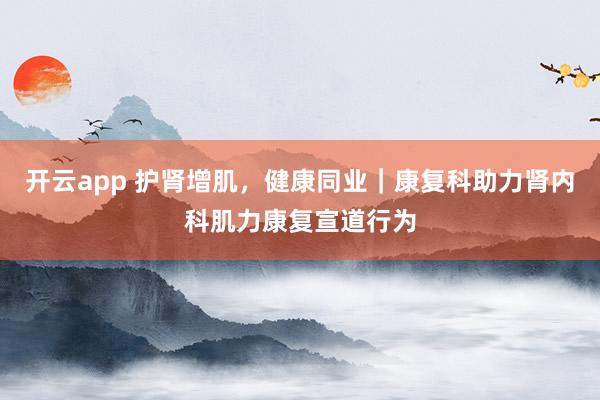 开云app 护肾增肌，健康同业｜康复科助力肾内科肌力康复宣道行为