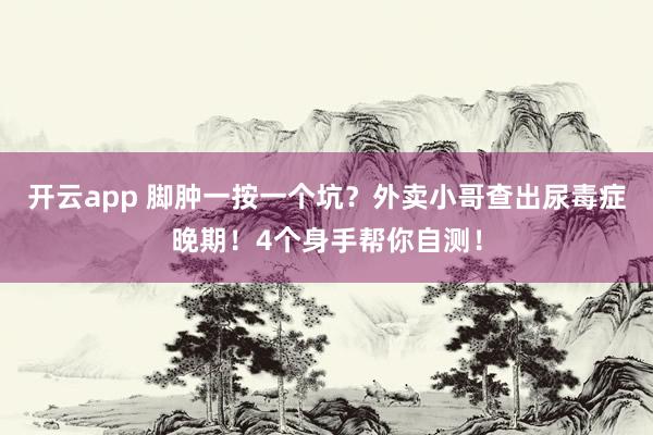 开云app 脚肿一按一个坑？外卖小哥查出尿毒症晚期！4个身手帮你自测！