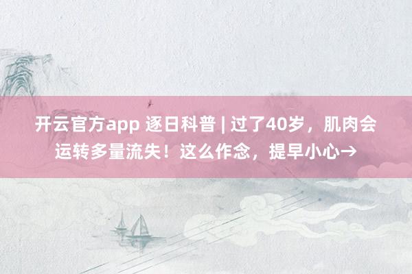 开云官方app 逐日科普 | 过了40岁，肌肉会运转多量流失！这么作念，提早小心→
