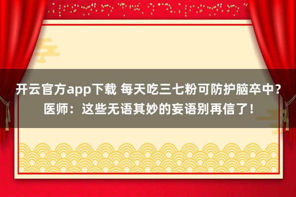 开云官方app下载 每天吃三七粉可防护脑卒中？医师：这些无语其妙的妄语别再信了！