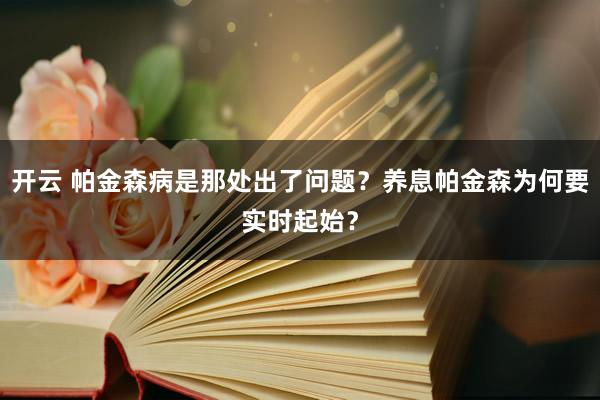 开云 帕金森病是那处出了问题？养息帕金森为何要实时起始？