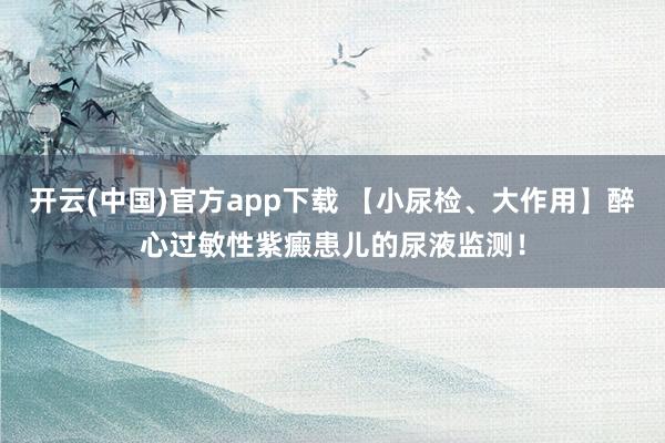 开云(中国)官方app下载 【小尿检、大作用】醉心过敏性紫癜患儿的尿液监测！