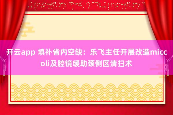 开云app 填补省内空缺：乐飞主任开展改造miccoli及腔镜缓助颈侧区清扫术