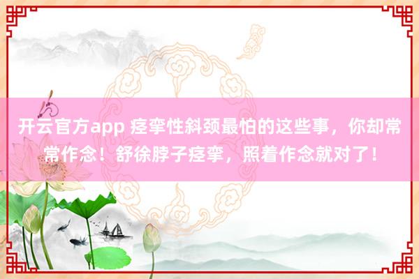 开云官方app 痉挛性斜颈最怕的这些事，你却常常作念！舒徐脖子痉挛，照着作念就对了！