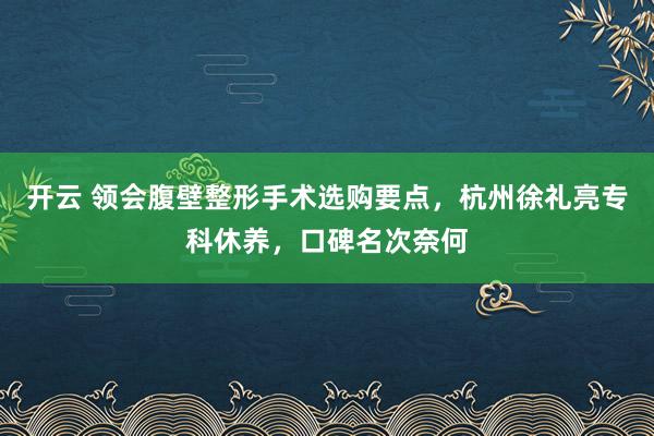 开云 领会腹壁整形手术选购要点，杭州徐礼亮专科休养，口碑名次奈何