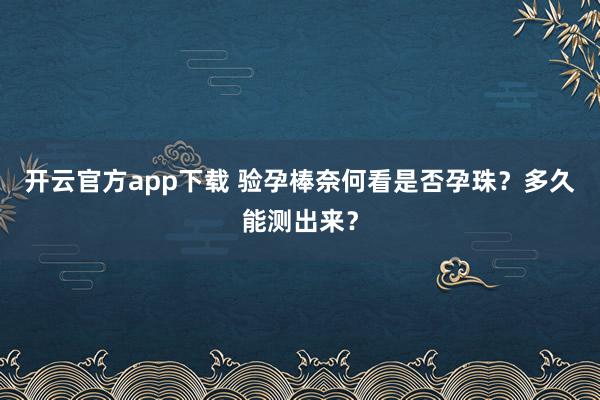 开云官方app下载 验孕棒奈何看是否孕珠？多久能测出来？