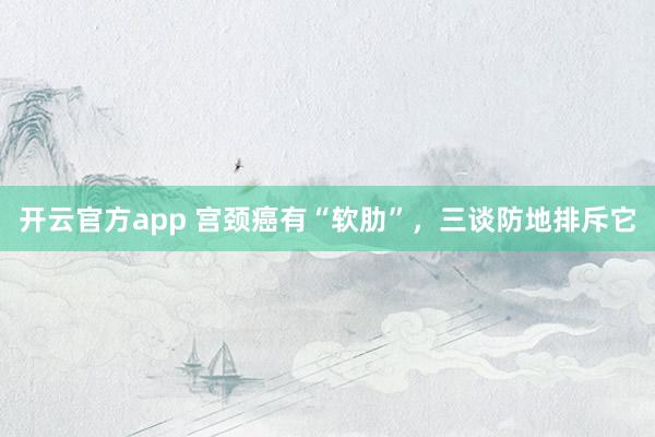开云官方app 宫颈癌有“软肋”，三谈防地排斥它