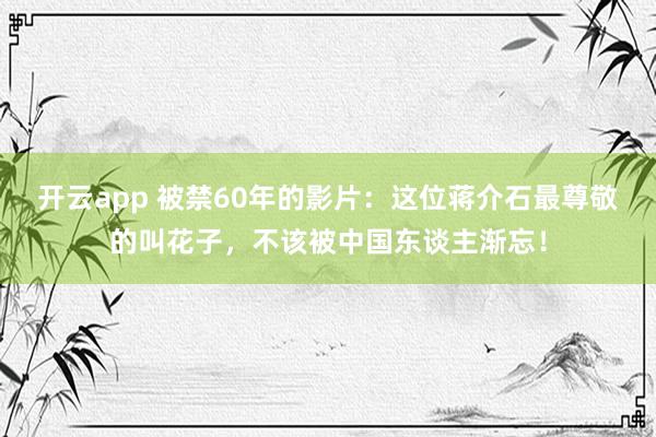 开云app 被禁60年的影片：这位蒋介石最尊敬的叫花子，不该被中国东谈主渐忘！