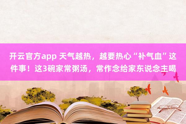 开云官方app 天气越热，越要热心“补气血”这件事！这3碗家常粥汤，常作念给家东说念主喝