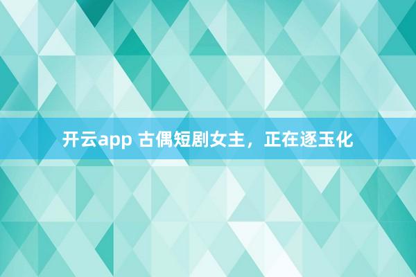 开云app 古偶短剧女主，正在逐玉化