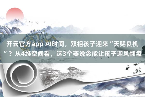 开云官方app AI时间，双相孩子迎来“天赐良机”？从4维空间看，这3个赛说念能让孩子迎风翻盘