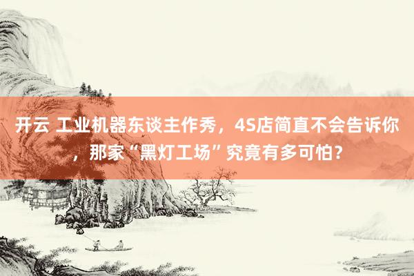 开云 工业机器东谈主作秀，4S店简直不会告诉你，那家“黑灯工场”究竟有多可怕？