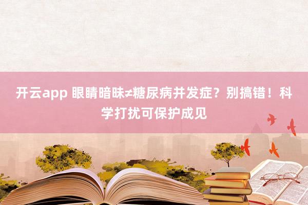 开云app 眼睛暗昧≠糖尿病并发症？别搞错！科学打扰可保护成见