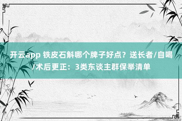 开云app 铁皮石斛哪个牌子好点？送长者/自喝/术后更正：3类东谈主群保举清单