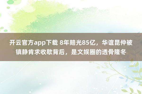 开云官方app下载 8年赔光85亿，华谊昆仲被镇静肯求收歇背后，是文娱圈的透骨隆冬