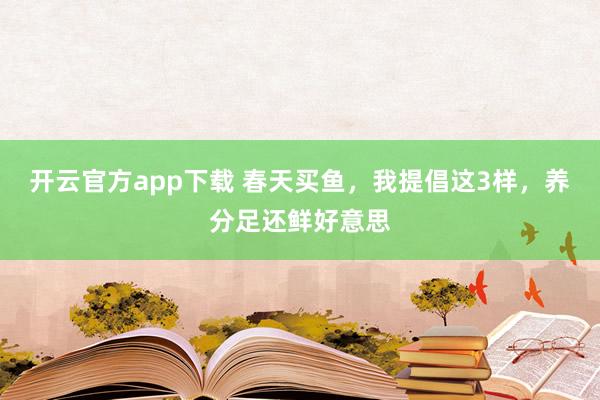 开云官方app下载 春天买鱼，我提倡这3样，养分足还鲜好意思