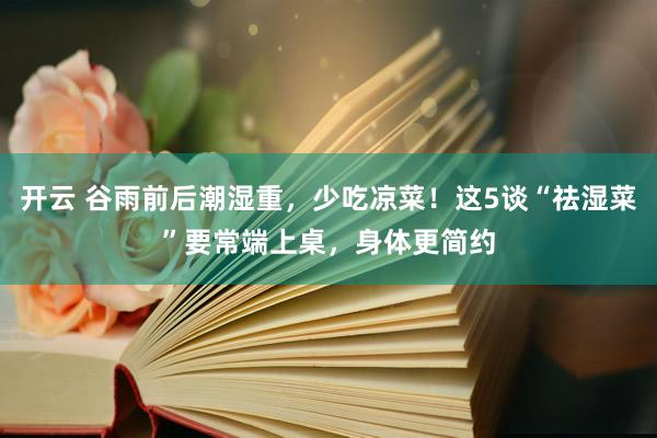 开云 谷雨前后潮湿重，少吃凉菜！这5谈“祛湿菜”要常端上桌，身体更简约