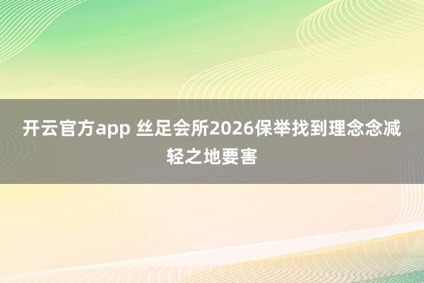 开云官方app 丝足会所2026保举找到理念念减轻之地要害
