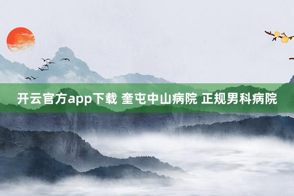 开云官方app下载 奎屯中山病院 正规男科病院