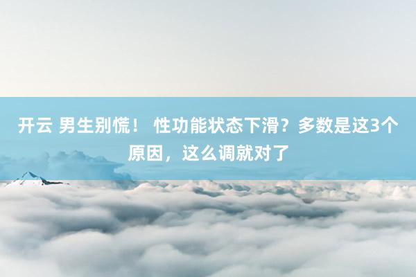 开云 男生别慌！ 性功能状态下滑？多数是这3个原因，这么调就对了