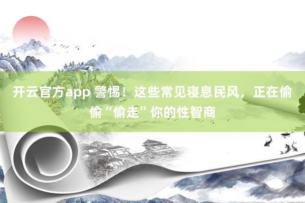 开云官方app 警惕！这些常见寝息民风，正在偷偷“偷走”你的性智商