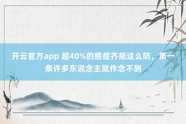 开云官方app 超40%的癌症齐能这么防，第一条许多东说念主就作念不到