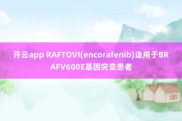 开云app RAFTOVI(encorafenib)适用于BRAFV600E基因突变患者