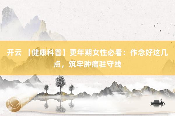 开云 【健康科普】更年期女性必看：作念好这几点，筑牢肿瘤驻守线