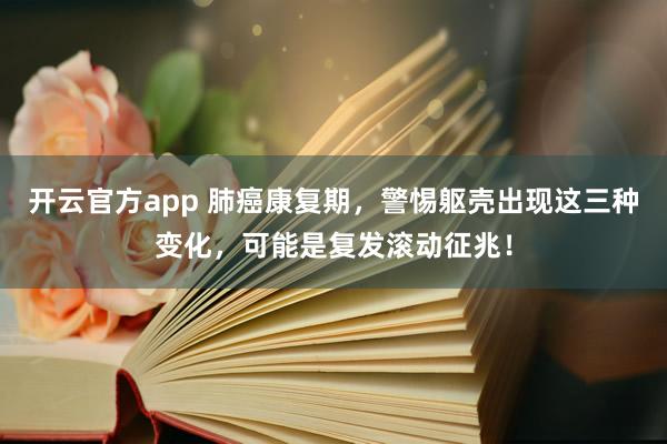 开云官方app 肺癌康复期，警惕躯壳出现这三种变化，可能是复发滚动征兆！