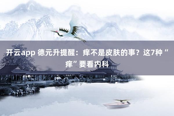 开云app 德元升提醒：痒不是皮肤的事？这7种“痒”要看内科