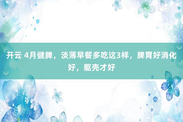 开云 4月健脾，淡薄早餐多吃这3样，脾胃好消化好，躯壳才好
