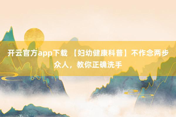 开云官方app下载 【妇幼健康科普】不作念两步众人，教你正确洗手