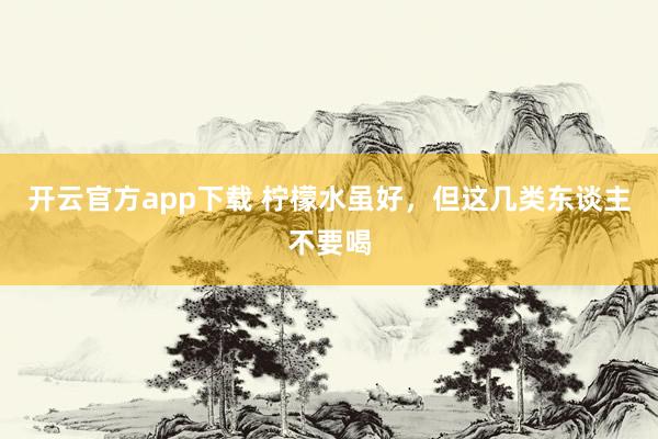 开云官方app下载 柠檬水虽好，但这几类东谈主不要喝