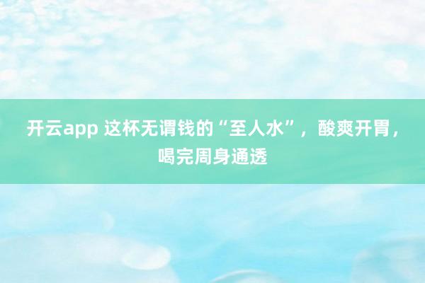 开云app 这杯无谓钱的“至人水”，酸爽开胃，喝完周身通透