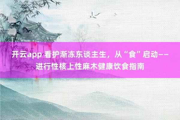 开云app 看护渐冻东谈主生，从“食”启动——进行性核上性麻木健康饮食指南